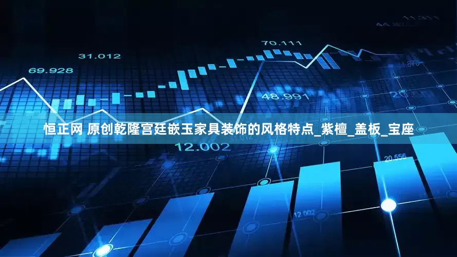 恒正网 原创乾隆宫廷嵌玉家具装饰的风格特点_紫檀_盖板_宝座