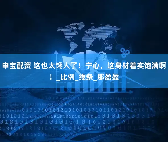 申宝配资 这也太馋人了！宁心，这身材着实饱满啊！_比例_线条_那盈盈