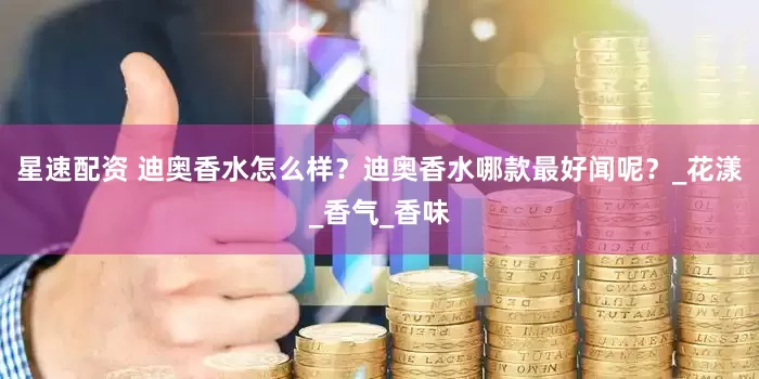 星速配资 迪奥香水怎么样？迪奥香水哪款最好闻呢？_花漾_香气_香味