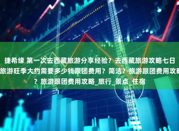捷希缘 第一次去西藏旅游分享经验？去西藏旅游攻略七日游多少钱？去西藏旅游旺季大约需要多少钱跟团费用？简洁？旅游跟团费用攻略_旅行_景点_住宿