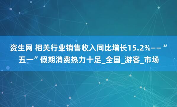 资生网 相关行业销售收入同比增长15.2%——“五一”假期消费热力十足_全国_游客_市场