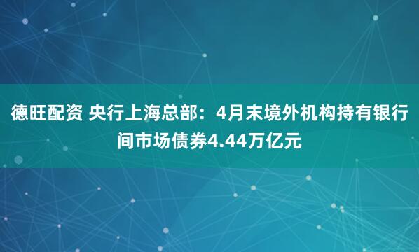 德旺配资 央行上海总部：4月末境外机构持有银行间市场债券4.44万亿元
