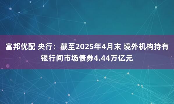 富邦优配 央行：截至2025年4月末 境外机构持有银行间市场债券4.44万亿元