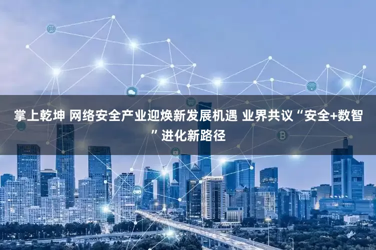 掌上乾坤 网络安全产业迎焕新发展机遇 业界共议“安全+数智”进化新路径