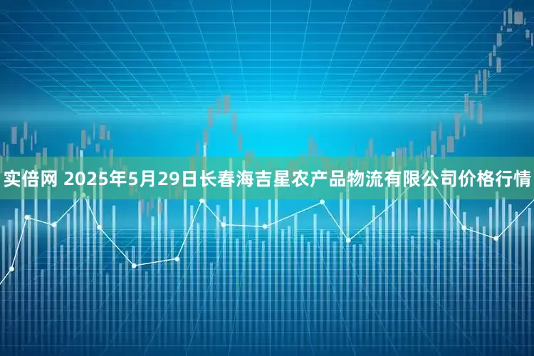 实倍网 2025年5月29日长春海吉星农产品物流有限公司价格行情