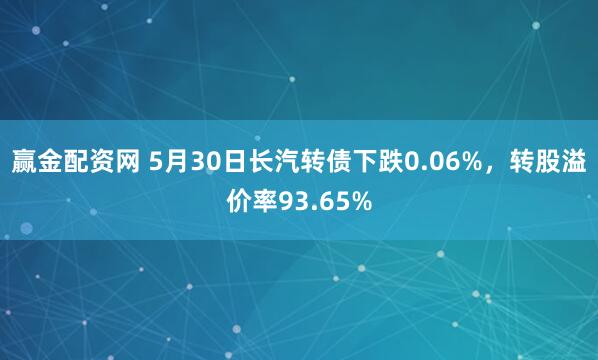 赢金配资网 5月30日长汽转债下跌0.06%，转股溢价率93.65%