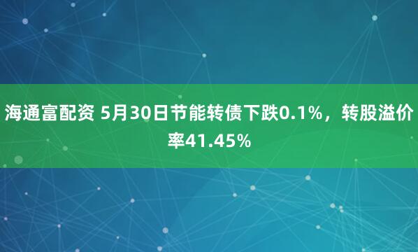 海通富配资 5月30日节能转债下跌0.1%，转股溢价率41.45%
