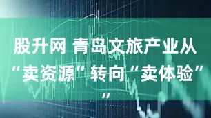 股升网 青岛文旅产业从“卖资源”转向“卖体验”