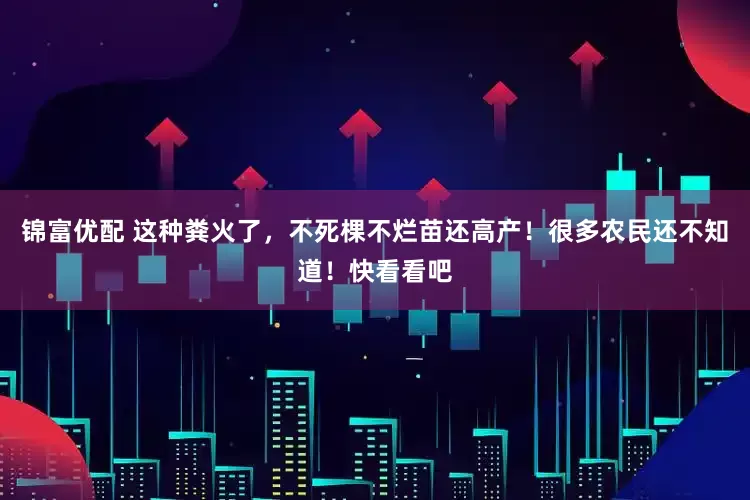 锦富优配 这种粪火了，不死棵不烂苗还高产！很多农民还不知道！快看看吧