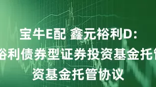 宝牛E配 鑫元裕利D: 鑫元裕利债券型证券投资基金托管协议