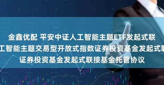 金鑫优配 平安中证人工智能主题ETF发起式联接E: 平安中证人工智能主题交易型开放式指数证券投资基金发起式联接基金托管协议