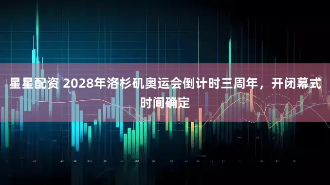 星星配资 2028年洛杉矶奥运会倒计时三周年，开闭幕式时间确定
