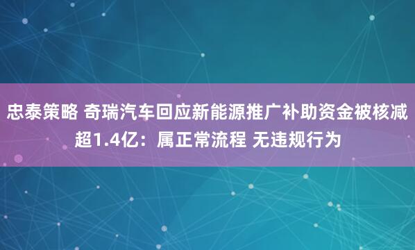 忠泰策略 奇瑞汽车回应新能源推广补助资金被核减超1.4亿：属正常流程 无违规行为