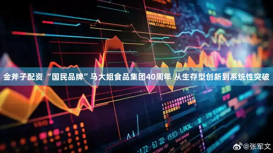 金斧子配资 “国民品牌”马大姐食品集团40周年 从生存型创新到系统性突破