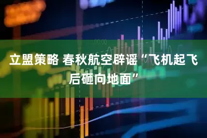 立盟策略 春秋航空辟谣“飞机起飞后砸向地面”