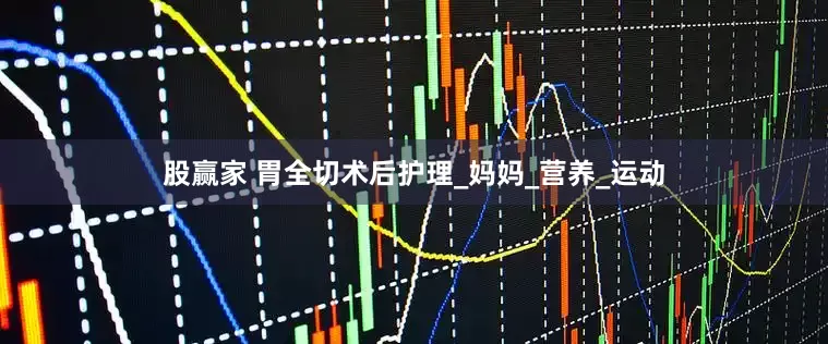 股赢家 胃全切术后护理_妈妈_营养_运动