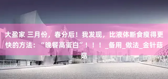 大盈家 三月份，春分后！我发现，比液体断食瘦得更快的方法：“晚餐高蛋白”！！！_备用_做法_金针菇