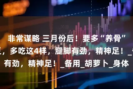 非常谋略 三月份后！要多“养骨”！少吃白菜土豆，多吃这4样，腿脚有劲，精神足！_备用_胡萝卜_身体