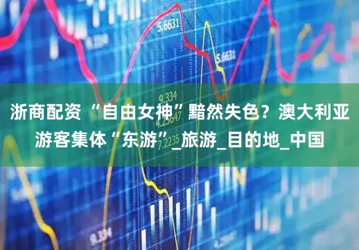 浙商配资 “自由女神”黯然失色？澳大利亚游客集体“东游”_旅游_目的地_中国