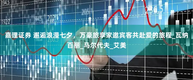 嘉理证券 邂逅浪漫七夕，万豪旅享家邀宾客共赴爱的旅程_瓦纳百丽_马尔代夫_艾美