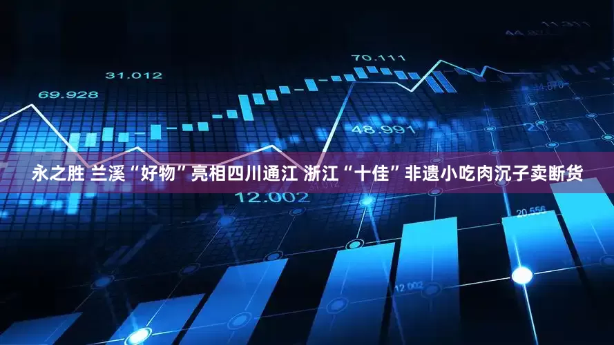 永之胜 兰溪“好物”亮相四川通江 浙江“十佳”非遗小吃肉沉子卖断货