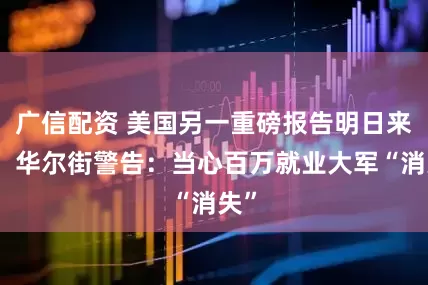 广信配资 美国另一重磅报告明日来袭！华尔街警告：当心百万就业大军“消失”