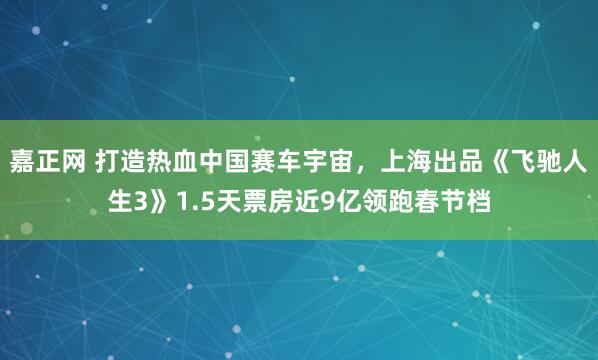 嘉正网 打造热血中国赛车宇宙，上海出品《飞驰人生3》1.5天票房近9亿领跑春节档