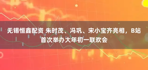 无锡恒鑫配资 朱时茂、冯巩、宋小宝齐亮相，B站首次举办大年初一联欢会