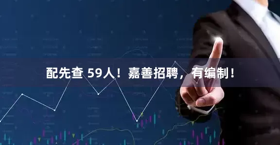配先查 59人！嘉善招聘，有编制！
