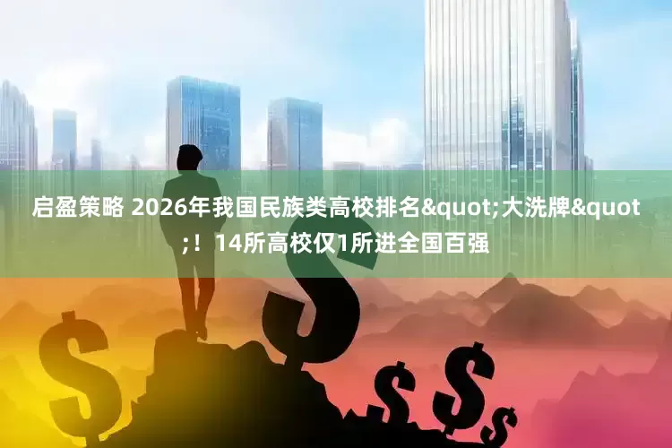 启盈策略 2026年我国民族类高校排名"大洗牌"！14所高校仅1所进全国百强