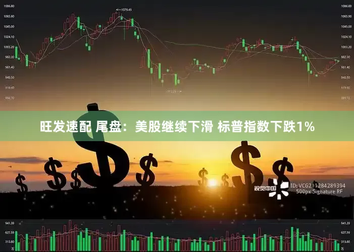 旺发速配 尾盘：美股继续下滑 标普指数下跌1%
