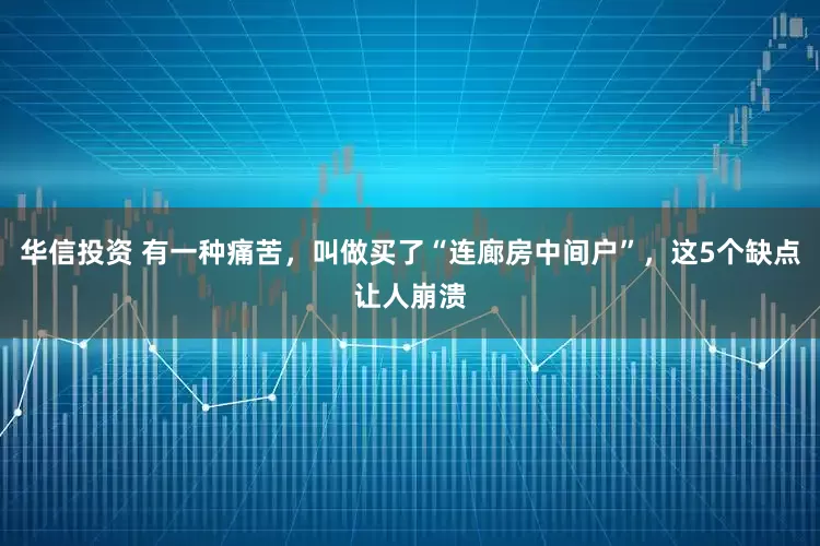 华信投资 有一种痛苦，叫做买了“连廊房中间户”，这5个缺点让人崩溃