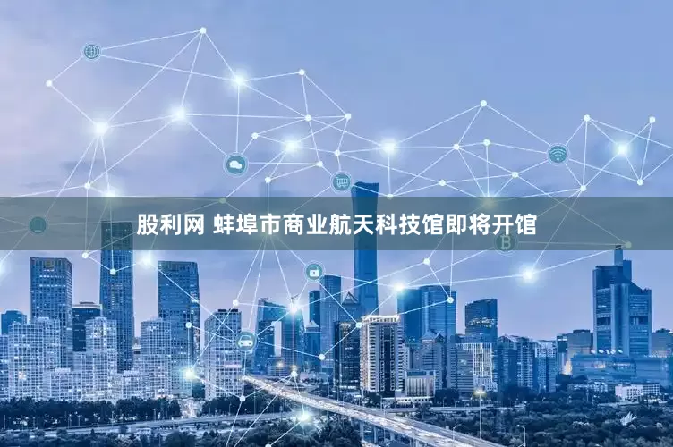 股利网 蚌埠市商业航天科技馆即将开馆