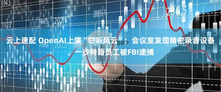 云上速配 OpenAI上演“窃听风云”：会议室发现精密录音设备，一沙特籍员工被FBI逮捕