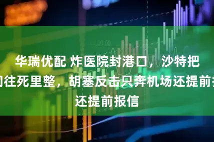 华瑞优配 炸医院封港口，沙特把也门往死里整，胡塞反击只奔机场还提前报信